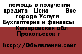 помощь в получении кредита › Цена ­ 10 - Все города Услуги » Бухгалтерия и финансы   . Кемеровская обл.,Прокопьевск г.